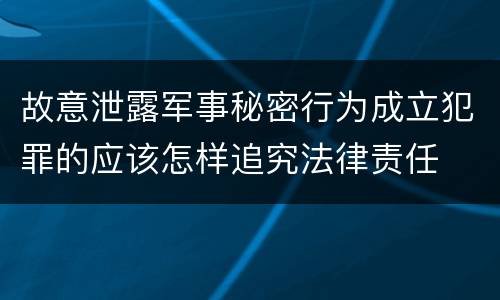 故意泄露军事秘密行为成立犯罪的应该怎样追究法律责任