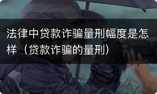 法律中贷款诈骗量刑幅度是怎样（贷款诈骗的量刑）