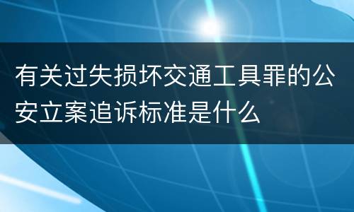 有关过失损坏交通工具罪的公安立案追诉标准是什么