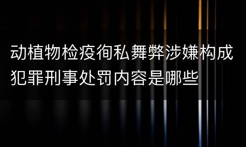 动植物检疫徇私舞弊涉嫌构成犯罪刑事处罚内容是哪些