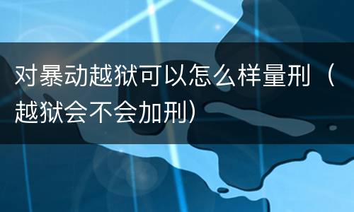 对暴动越狱可以怎么样量刑（越狱会不会加刑）