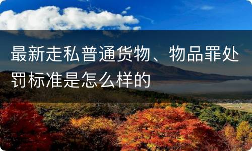 最新走私普通货物、物品罪处罚标准是怎么样的