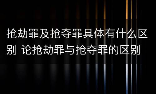 抢劫罪及抢夺罪具体有什么区别 论抢劫罪与抢夺罪的区别