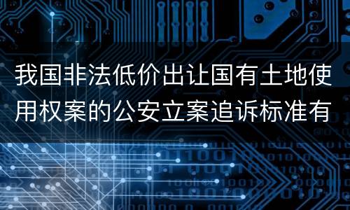 我国非法低价出让国有土地使用权案的公安立案追诉标准有哪些规定