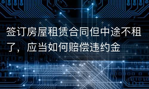 签订房屋租赁合同但中途不租了，应当如何赔偿违约金