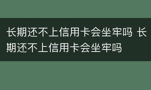 长期还不上信用卡会坐牢吗 长期还不上信用卡会坐牢吗