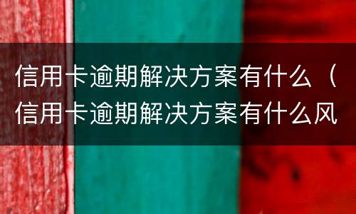 信用卡逾期解决方案有什么（信用卡逾期解决方案有什么风险）