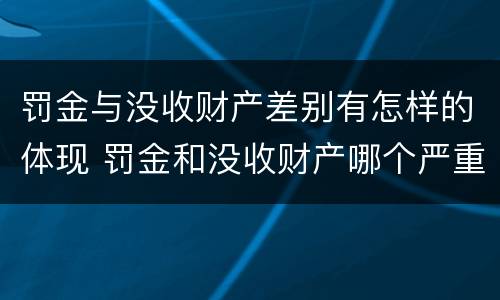 罚金与没收财产差别有怎样的体现 罚金和没收财产哪个严重