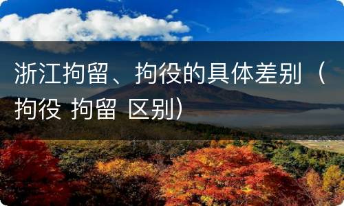 浙江拘留、拘役的具体差别（拘役 拘留 区别）