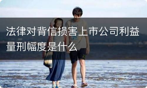 法律对背信损害上市公司利益量刑幅度是什么