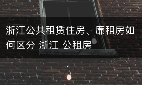 浙江公共租赁住房、廉租房如何区分 浙江 公租房