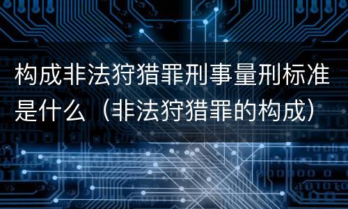 构成非法狩猎罪刑事量刑标准是什么（非法狩猎罪的构成）
