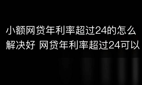 小额网贷年利率超过24的怎么解决好 网贷年利率超过24可以只还本金吗?