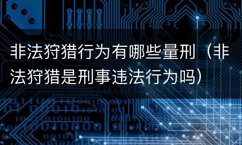 非法狩猎行为有哪些量刑（非法狩猎是刑事违法行为吗）