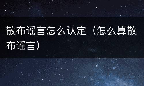 散布谣言怎么认定（怎么算散布谣言）