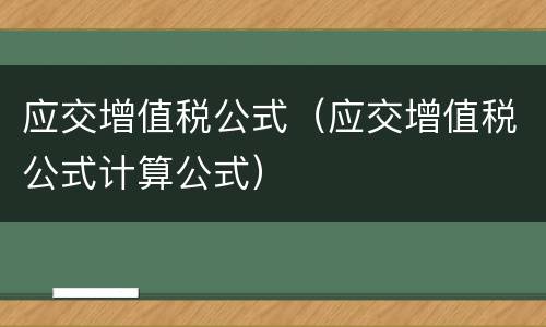 应交增值税公式（应交增值税公式计算公式）