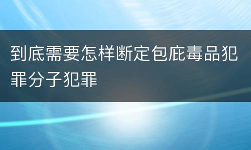 到底需要怎样断定包庇毒品犯罪分子犯罪