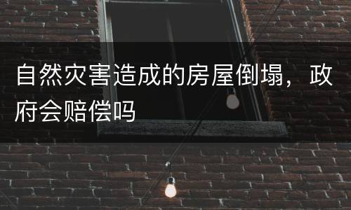 自然灾害造成的房屋倒塌，政府会赔偿吗
