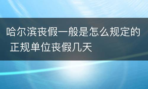 哈尔滨丧假一般是怎么规定的 正规单位丧假几天