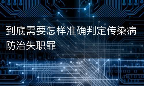 到底需要怎样准确判定传染病防治失职罪