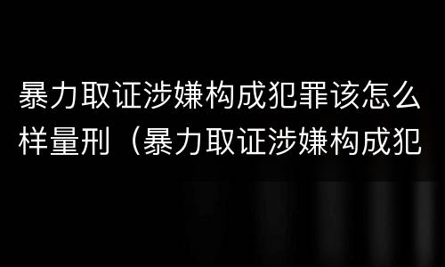 暴力取证涉嫌构成犯罪该怎么样量刑（暴力取证涉嫌构成犯罪该怎么样量刑呢）