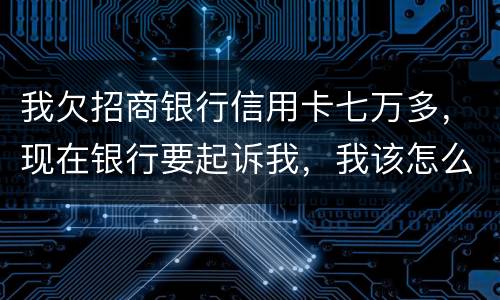 我欠招商银行信用卡七万多，现在银行要起诉我，我该怎么办