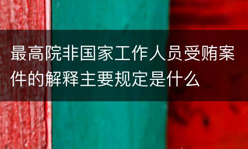 最高院非国家工作人员受贿案件的解释主要规定是什么