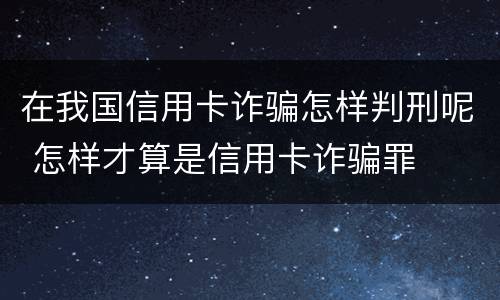 在我国信用卡诈骗怎样判刑呢 怎样才算是信用卡诈骗罪