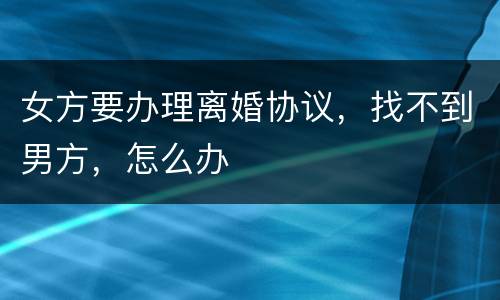 女方要办理离婚协议，找不到男方，怎么办