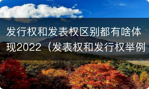 发行权和发表权区别都有啥体现2022（发表权和发行权举例）
