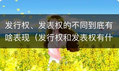 发行权、发表权的不同到底有啥表现（发行权和发表权有什么区别）