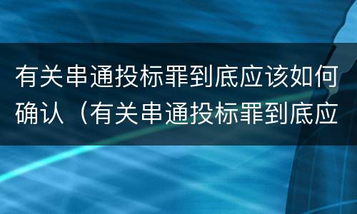 有关串通投标罪到底应该如何确认（有关串通投标罪到底应该如何确认合同）