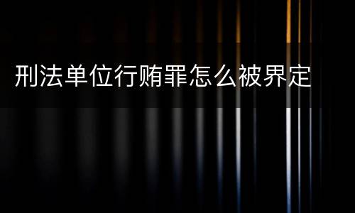 刑法单位行贿罪怎么被界定