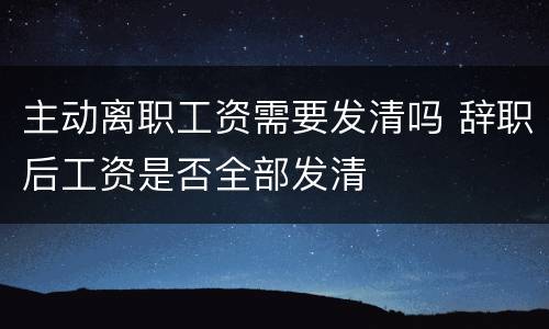 主动离职工资需要发清吗 辞职后工资是否全部发清
