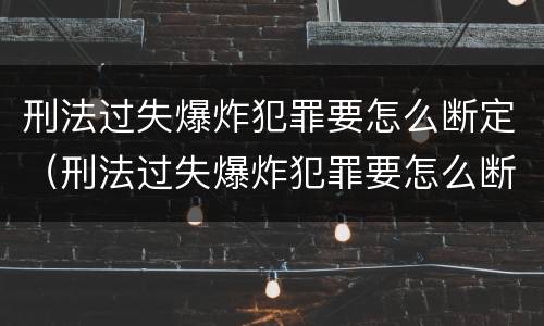 刑法过失爆炸犯罪要怎么断定（刑法过失爆炸犯罪要怎么断定关系）