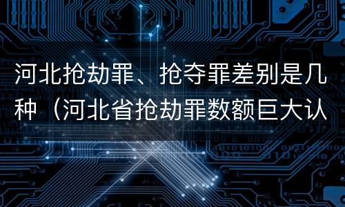 河北抢劫罪、抢夺罪差别是几种（河北省抢劫罪数额巨大认定标准）