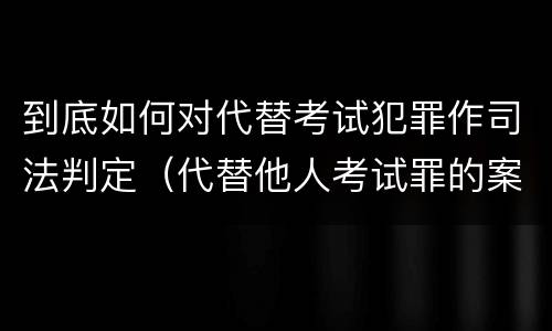 到底如何对代替考试犯罪作司法判定（代替他人考试罪的案例）