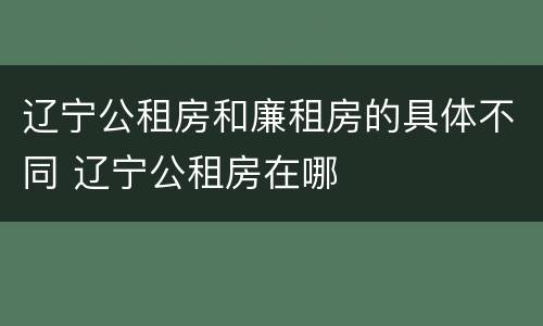辽宁公租房和廉租房的具体不同 辽宁公租房在哪