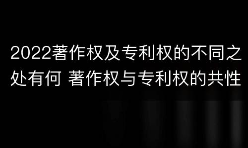 2022著作权及专利权的不同之处有何 著作权与专利权的共性有