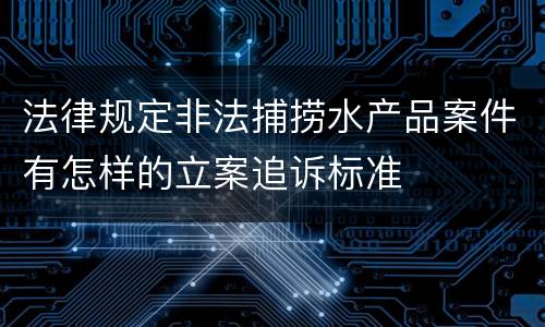 法律规定非法捕捞水产品案件有怎样的立案追诉标准
