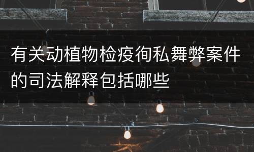 有关动植物检疫徇私舞弊案件的司法解释包括哪些