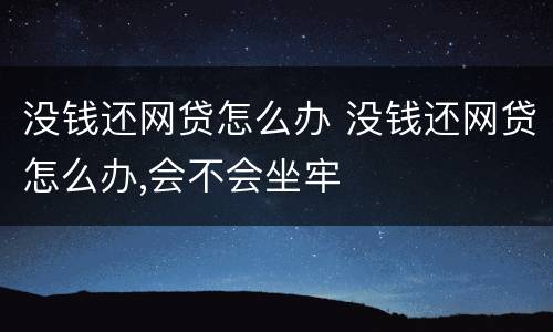 没钱还网贷怎么办 没钱还网贷怎么办,会不会坐牢