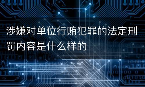 涉嫌对单位行贿犯罪的法定刑罚内容是什么样的
