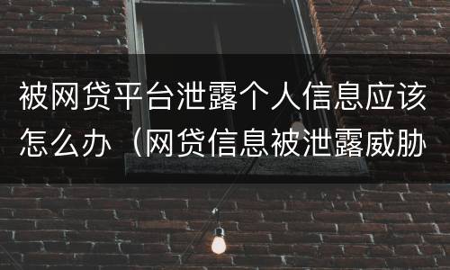 被网贷平台泄露个人信息应该怎么办（网贷信息被泄露威胁）