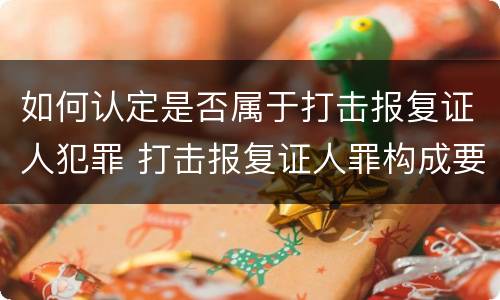如何认定是否属于打击报复证人犯罪 打击报复证人罪构成要件