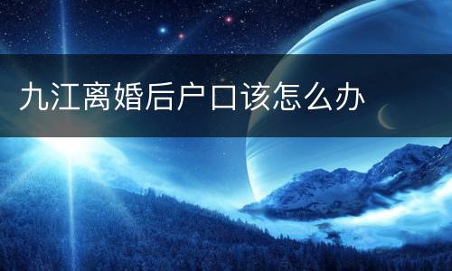 九江离婚后户口该怎么办