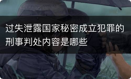 过失泄露国家秘密成立犯罪的刑事判处内容是哪些