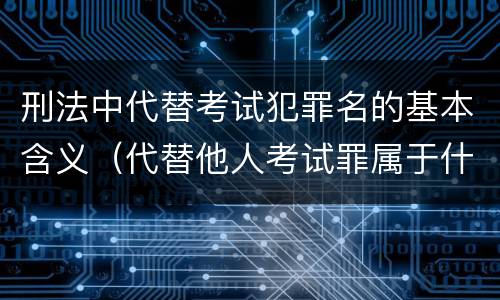 刑法中代替考试犯罪名的基本含义（代替他人考试罪属于什么类犯罪）