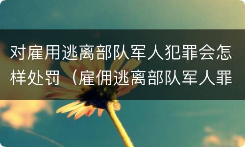 对雇用逃离部队军人犯罪会怎样处罚（雇佣逃离部队军人罪）