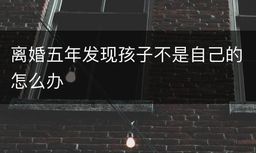 离婚五年发现孩子不是自己的怎么办